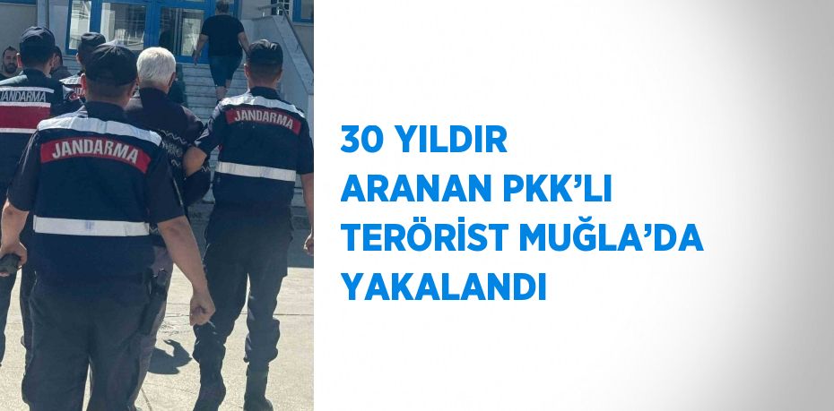 30 YILDIR ARANAN PKK’LI TERÖRİST MUĞLA’DA YAKALANDI