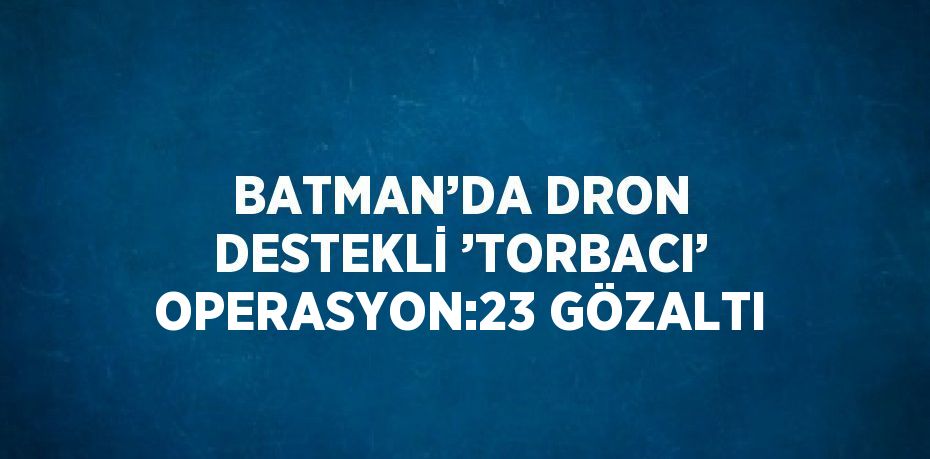 BATMAN’DA DRON DESTEKLİ ’TORBACI’ OPERASYON:23 GÖZALTI