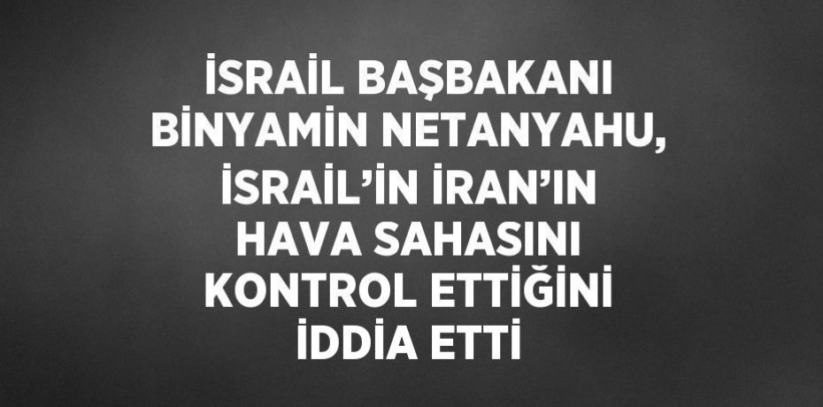 İSRAİL BAŞBAKANI BİNYAMİN NETANYAHU, İSRAİL’İN İRAN’IN HAVA SAHASINI KONTROL ETTİĞİNİ İDDİA ETTİ İSRAİL BAŞBAKANI BİNYAMİN NETANYAHU, İSRAİL’İN İRAN’IN HAVA SAHASINI KONTROL ETTİĞİNİ İDDİA ETTİ